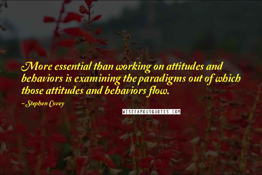 Stephen Covey Quotes: More essential than working on attitudes and behaviors is examining the paradigms out of which those attitudes and behaviors flow.