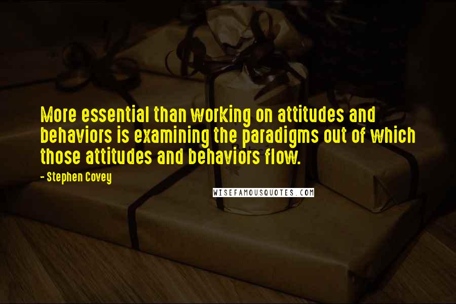 Stephen Covey Quotes: More essential than working on attitudes and behaviors is examining the paradigms out of which those attitudes and behaviors flow.