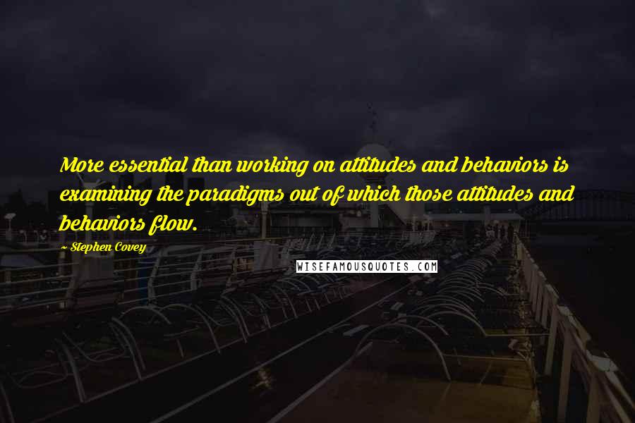 Stephen Covey Quotes: More essential than working on attitudes and behaviors is examining the paradigms out of which those attitudes and behaviors flow.