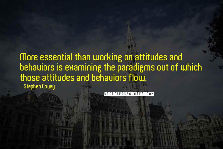 Stephen Covey Quotes: More essential than working on attitudes and behaviors is examining the paradigms out of which those attitudes and behaviors flow.