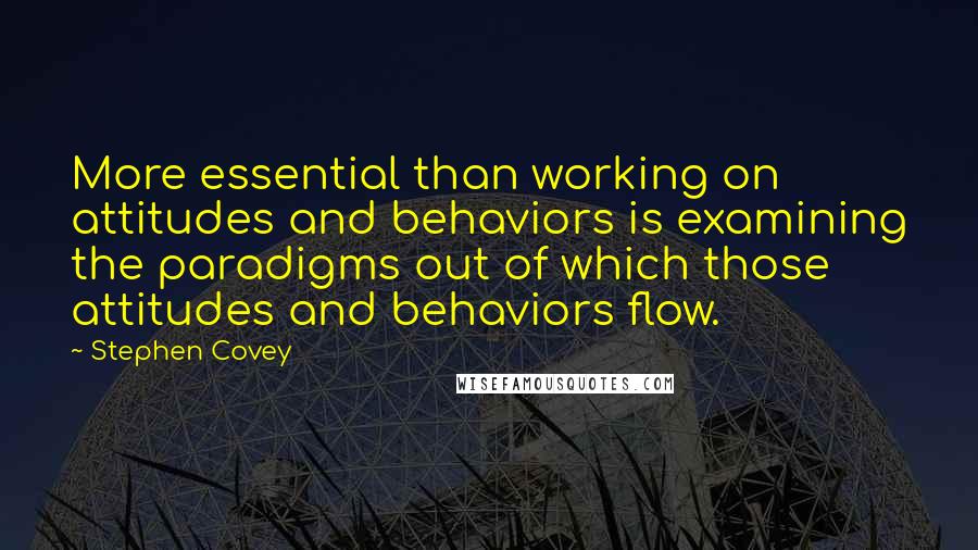 Stephen Covey Quotes: More essential than working on attitudes and behaviors is examining the paradigms out of which those attitudes and behaviors flow.