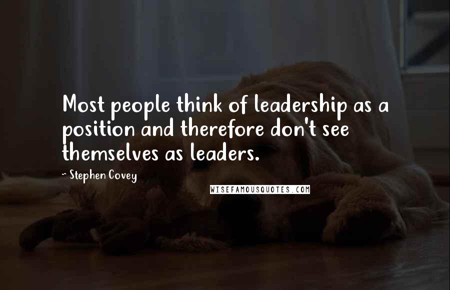 Stephen Covey Quotes: Most people think of leadership as a position and therefore don't see themselves as leaders.