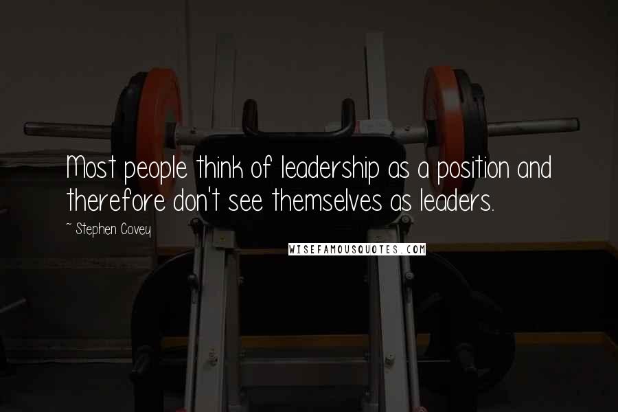 Stephen Covey Quotes: Most people think of leadership as a position and therefore don't see themselves as leaders.