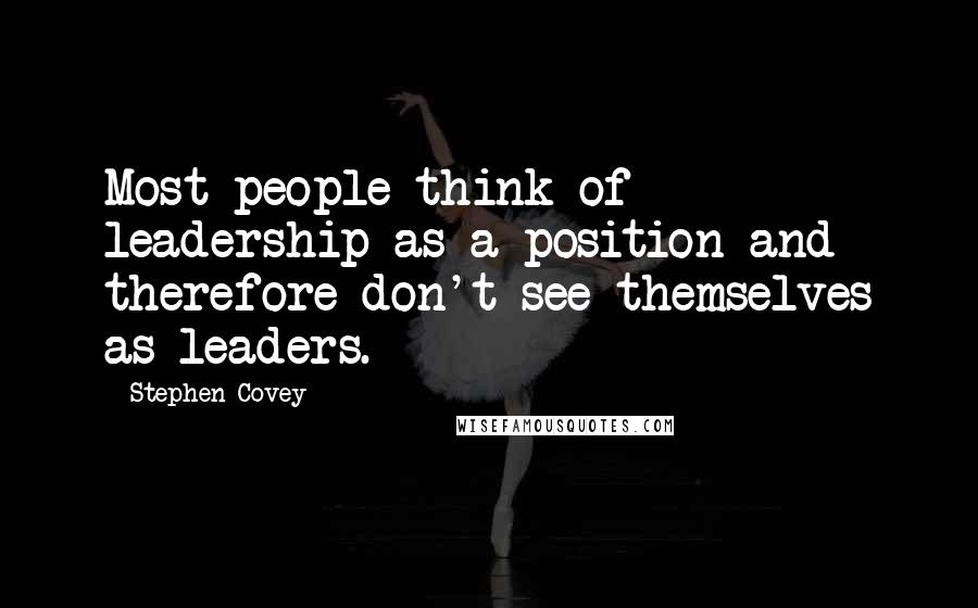Stephen Covey Quotes: Most people think of leadership as a position and therefore don't see themselves as leaders.