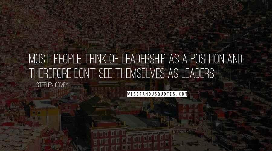 Stephen Covey Quotes: Most people think of leadership as a position and therefore don't see themselves as leaders.