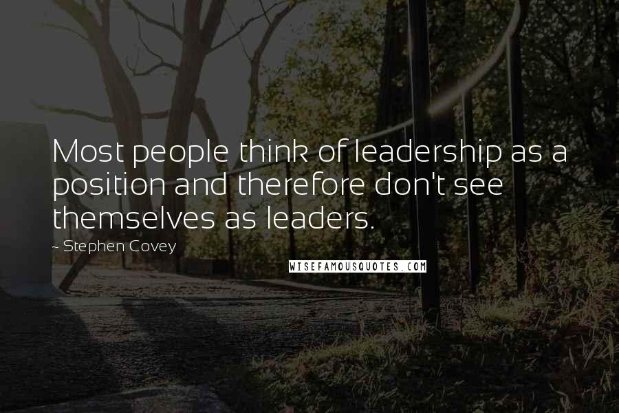 Stephen Covey Quotes: Most people think of leadership as a position and therefore don't see themselves as leaders.