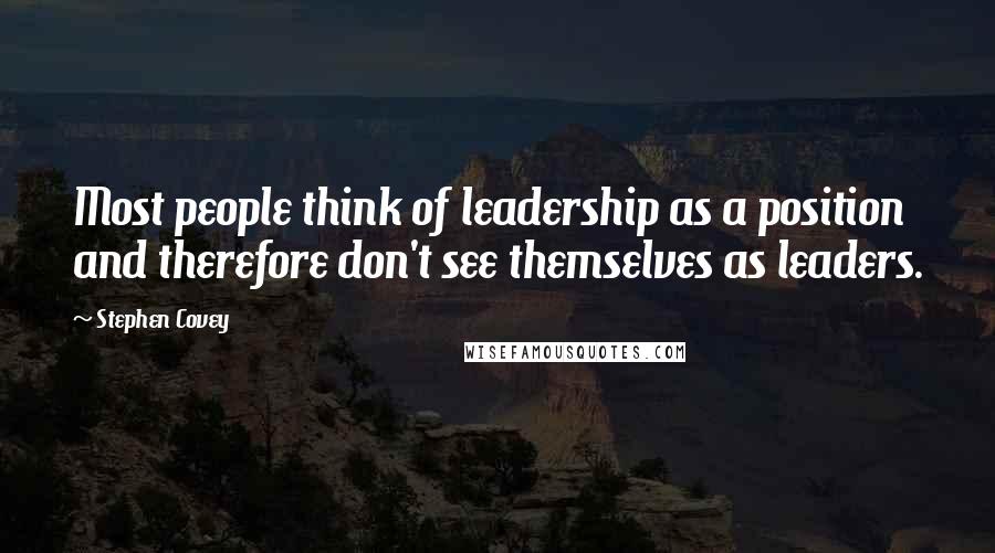 Stephen Covey Quotes: Most people think of leadership as a position and therefore don't see themselves as leaders.