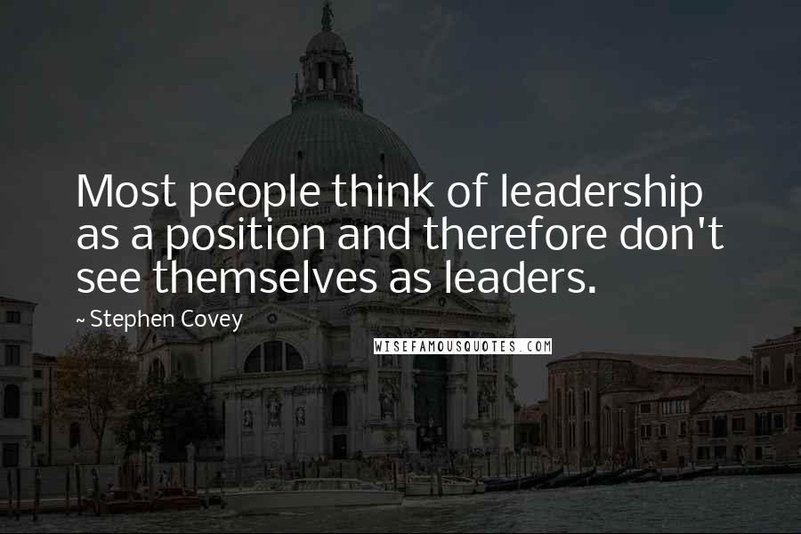 Stephen Covey Quotes: Most people think of leadership as a position and therefore don't see themselves as leaders.