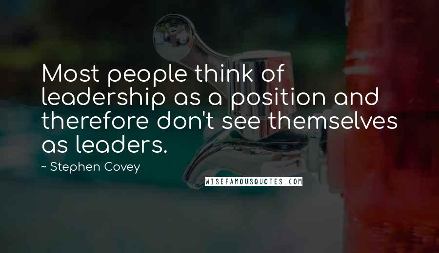 Stephen Covey Quotes: Most people think of leadership as a position and therefore don't see themselves as leaders.