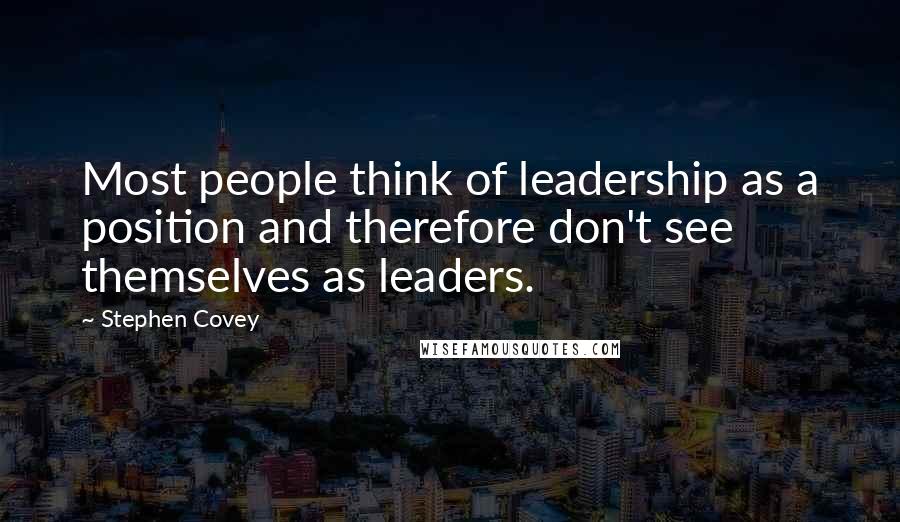 Stephen Covey Quotes: Most people think of leadership as a position and therefore don't see themselves as leaders.