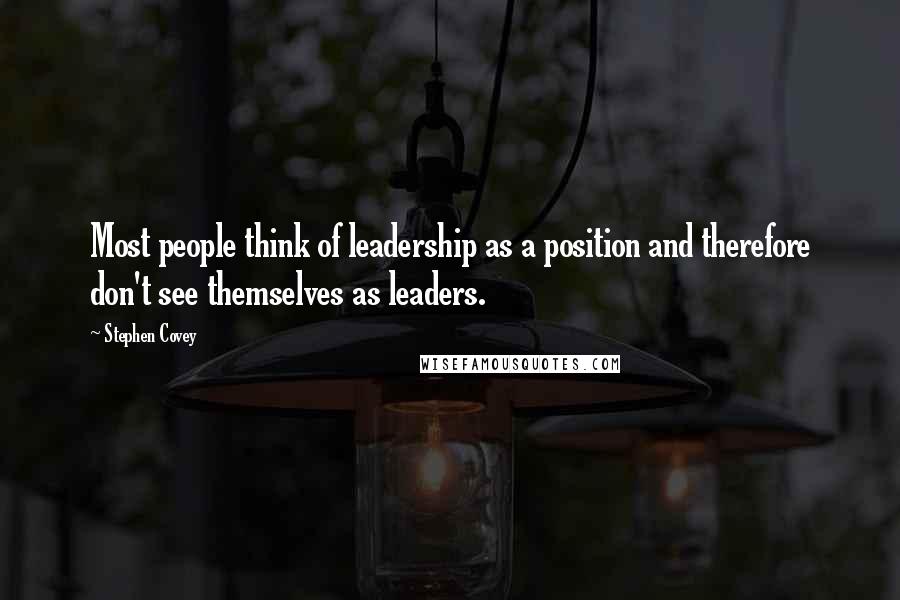 Stephen Covey Quotes: Most people think of leadership as a position and therefore don't see themselves as leaders.