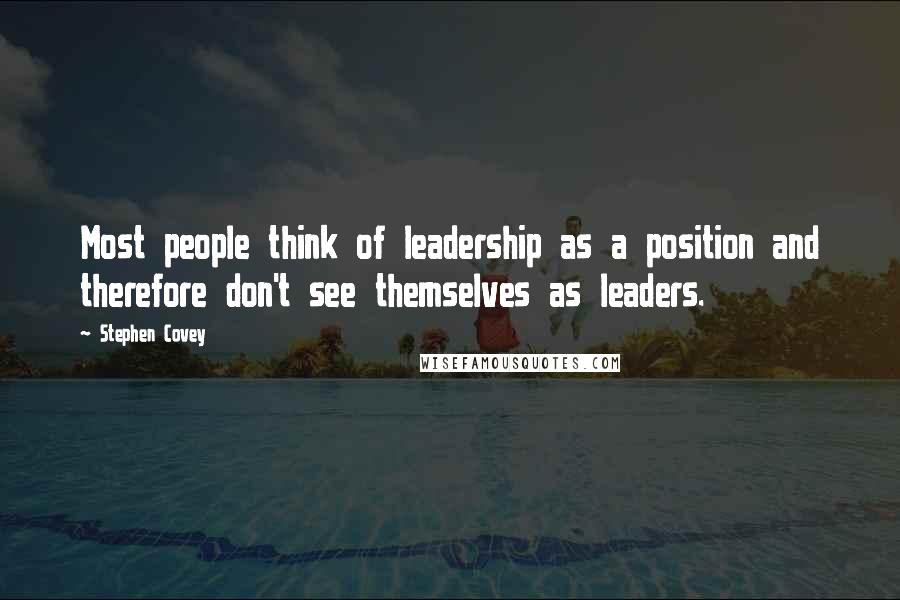 Stephen Covey Quotes: Most people think of leadership as a position and therefore don't see themselves as leaders.