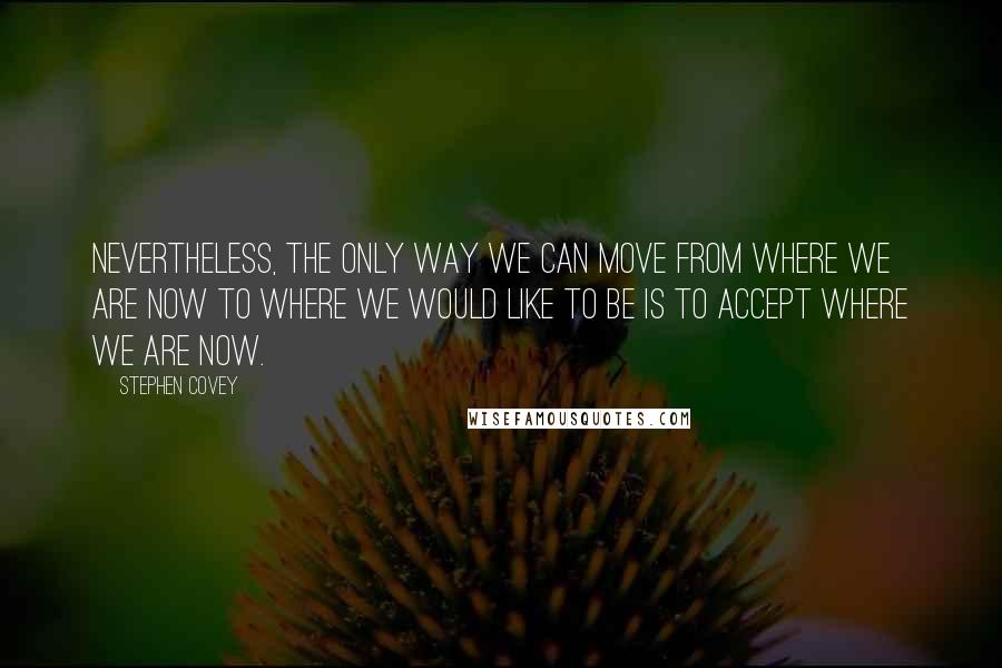 Stephen Covey Quotes: Nevertheless, the only way we can move from where we are now to where we would like to be is to accept where we are now.