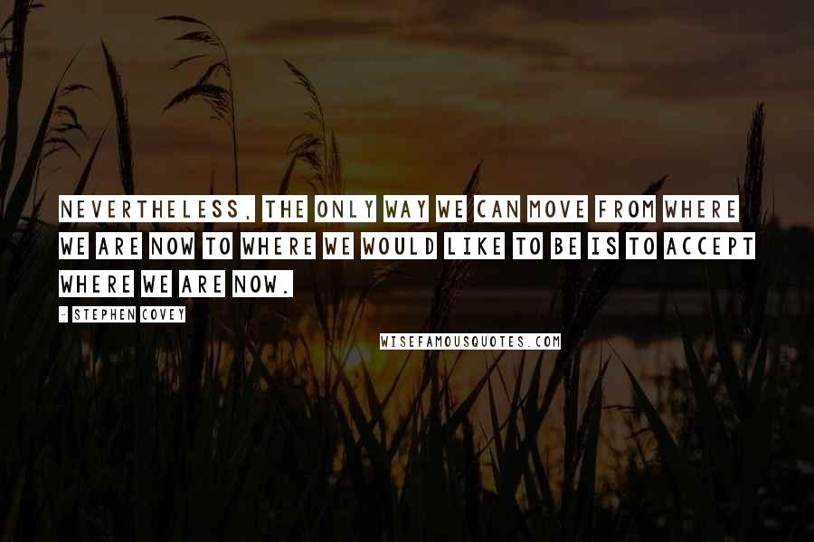 Stephen Covey Quotes: Nevertheless, the only way we can move from where we are now to where we would like to be is to accept where we are now.