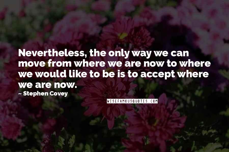 Stephen Covey Quotes: Nevertheless, the only way we can move from where we are now to where we would like to be is to accept where we are now.