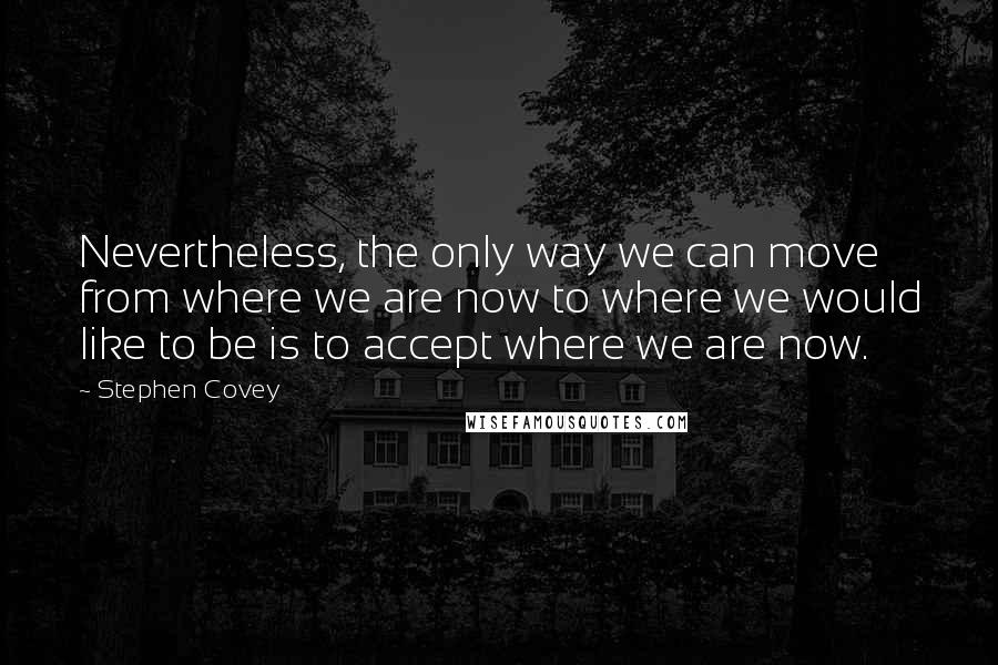 Stephen Covey Quotes: Nevertheless, the only way we can move from where we are now to where we would like to be is to accept where we are now.