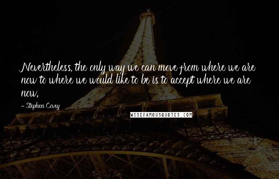 Stephen Covey Quotes: Nevertheless, the only way we can move from where we are now to where we would like to be is to accept where we are now.