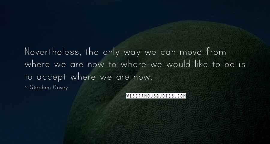 Stephen Covey Quotes: Nevertheless, the only way we can move from where we are now to where we would like to be is to accept where we are now.