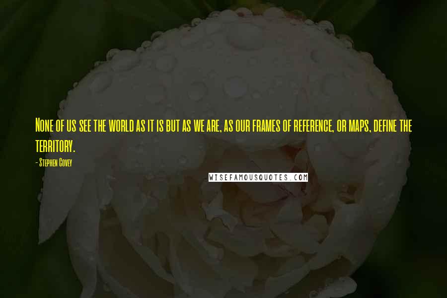 Stephen Covey Quotes: None of us see the world as it is but as we are, as our frames of reference, or maps, define the territory.