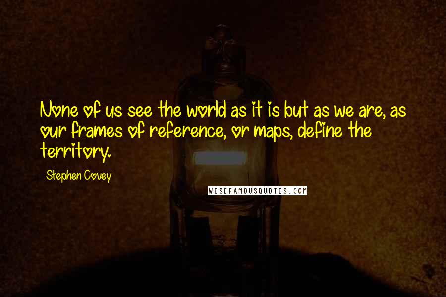 Stephen Covey Quotes: None of us see the world as it is but as we are, as our frames of reference, or maps, define the territory.