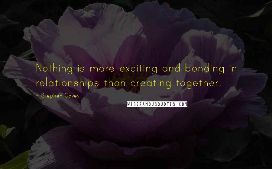 Stephen Covey Quotes: Nothing is more exciting and bonding in relationships than creating together.