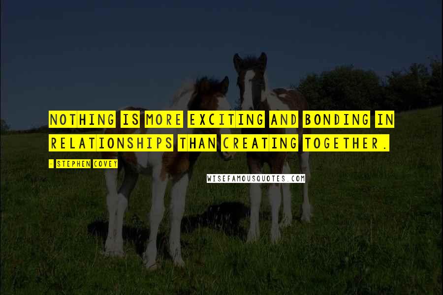 Stephen Covey Quotes: Nothing is more exciting and bonding in relationships than creating together.