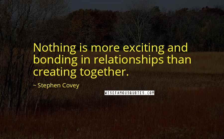 Stephen Covey Quotes: Nothing is more exciting and bonding in relationships than creating together.