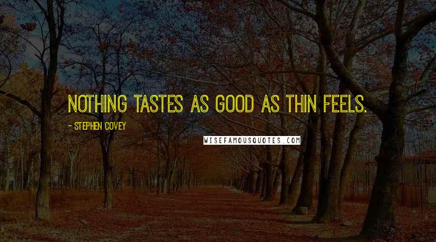 Stephen Covey Quotes: Nothing tastes as good as thin feels.