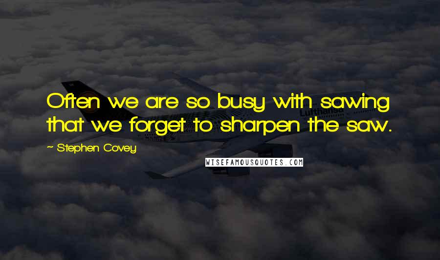 Stephen Covey Quotes: Often we are so busy with sawing that we forget to sharpen the saw.