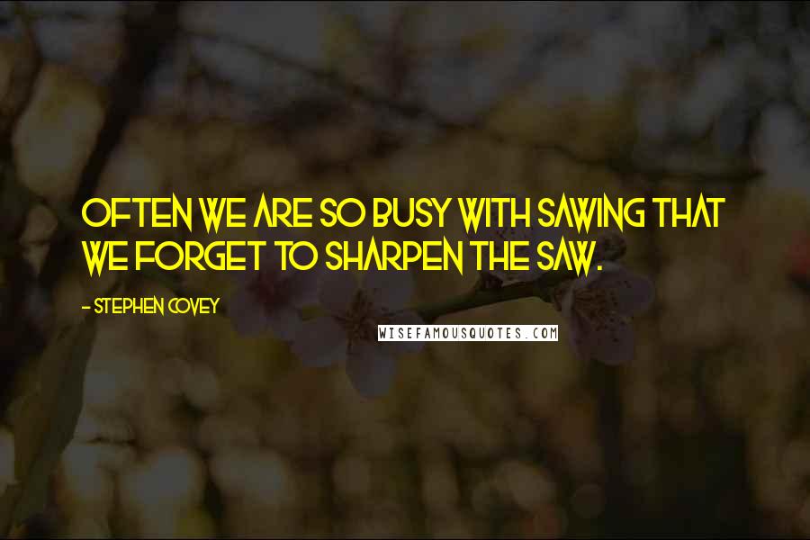 Stephen Covey Quotes: Often we are so busy with sawing that we forget to sharpen the saw.