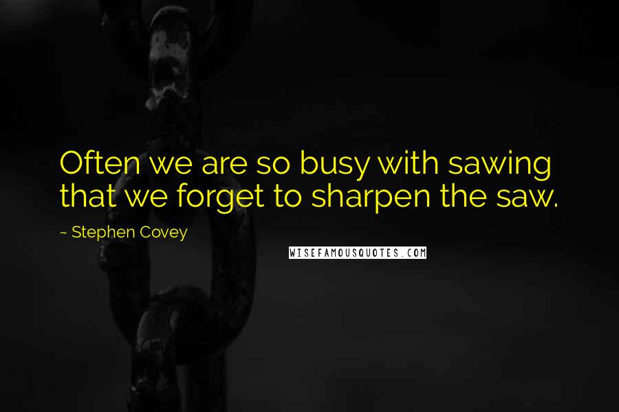 Stephen Covey Quotes: Often we are so busy with sawing that we forget to sharpen the saw.