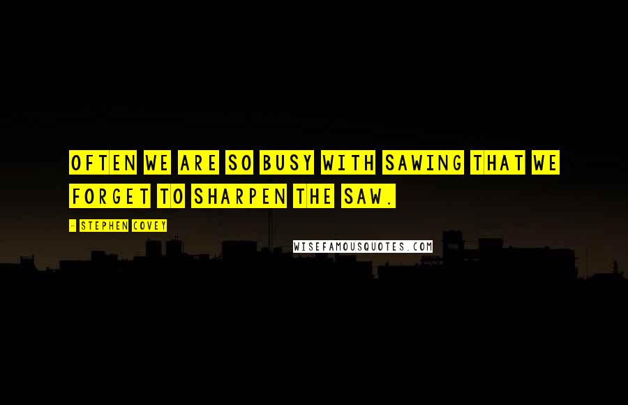 Stephen Covey Quotes: Often we are so busy with sawing that we forget to sharpen the saw.