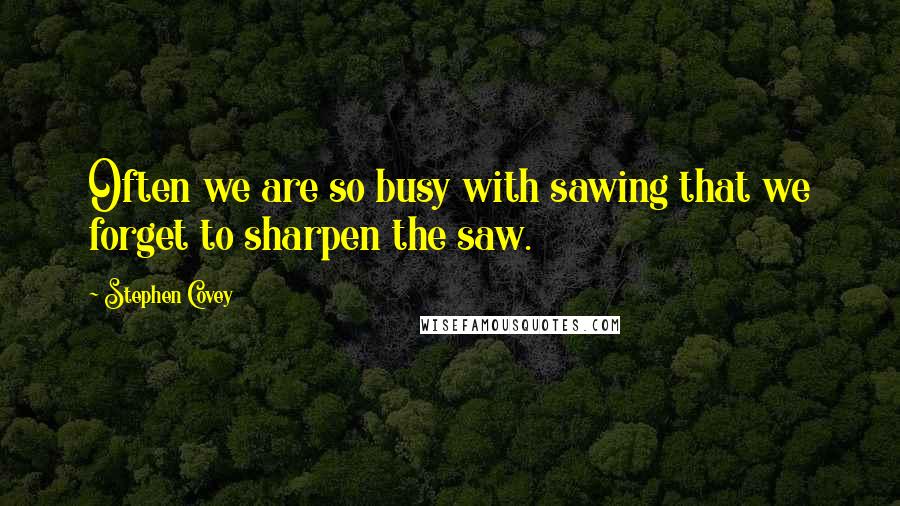 Stephen Covey Quotes: Often we are so busy with sawing that we forget to sharpen the saw.