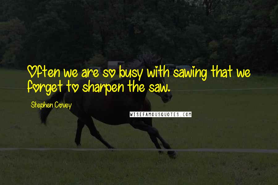 Stephen Covey Quotes: Often we are so busy with sawing that we forget to sharpen the saw.