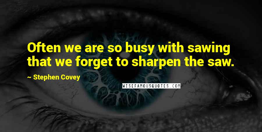 Stephen Covey Quotes: Often we are so busy with sawing that we forget to sharpen the saw.