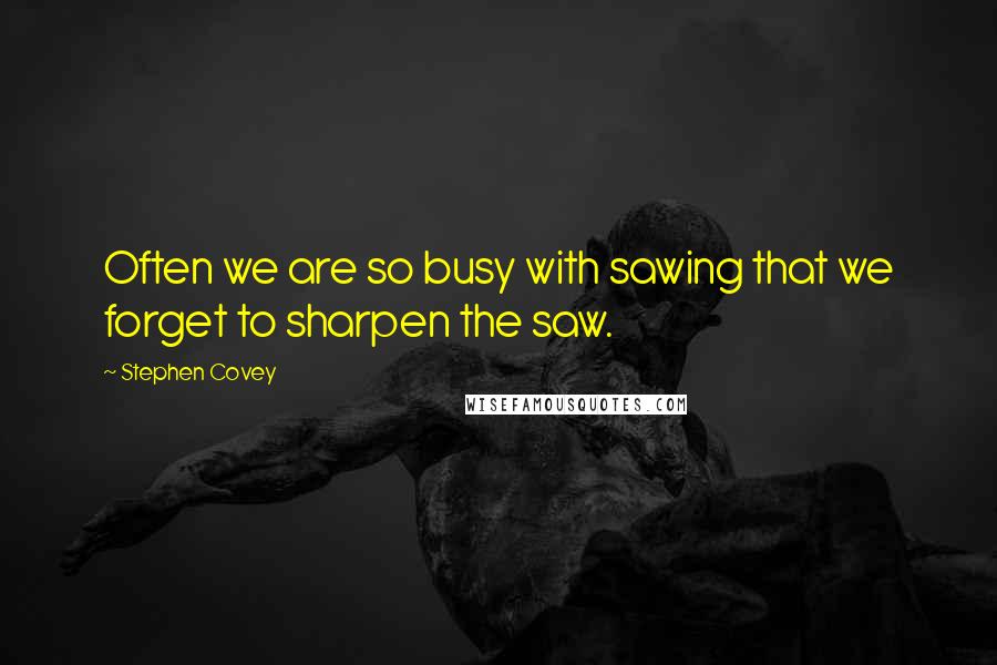 Stephen Covey Quotes: Often we are so busy with sawing that we forget to sharpen the saw.