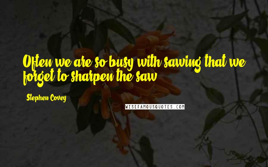 Stephen Covey Quotes: Often we are so busy with sawing that we forget to sharpen the saw.