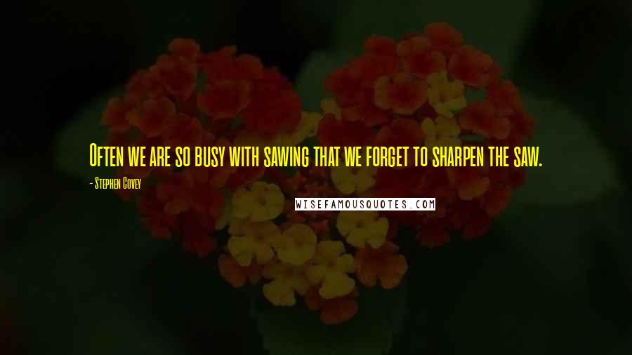 Stephen Covey Quotes: Often we are so busy with sawing that we forget to sharpen the saw.