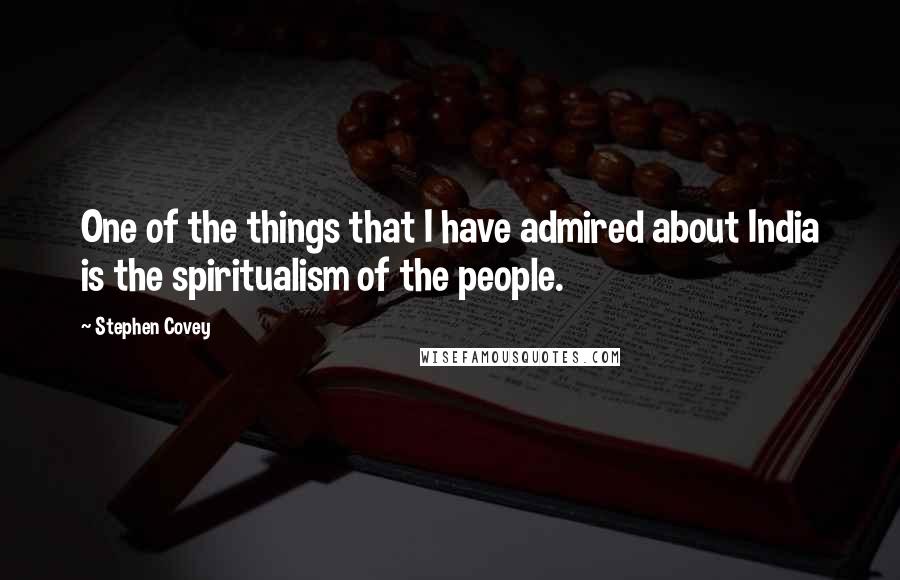 Stephen Covey Quotes: One of the things that I have admired about India is the spiritualism of the people.