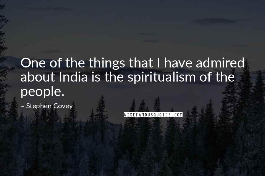 Stephen Covey Quotes: One of the things that I have admired about India is the spiritualism of the people.