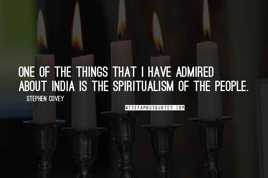 Stephen Covey Quotes: One of the things that I have admired about India is the spiritualism of the people.