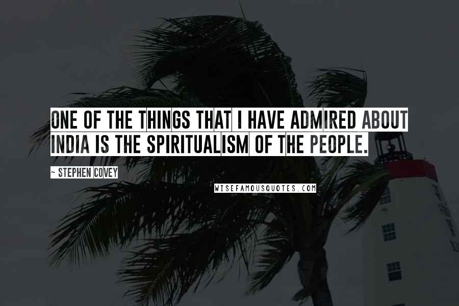 Stephen Covey Quotes: One of the things that I have admired about India is the spiritualism of the people.