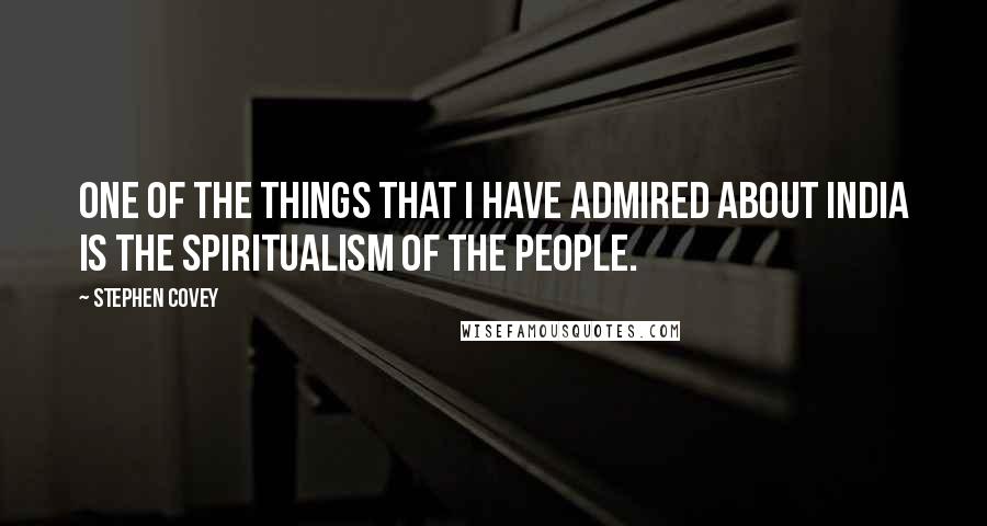 Stephen Covey Quotes: One of the things that I have admired about India is the spiritualism of the people.