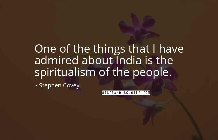 Stephen Covey Quotes: One of the things that I have admired about India is the spiritualism of the people.