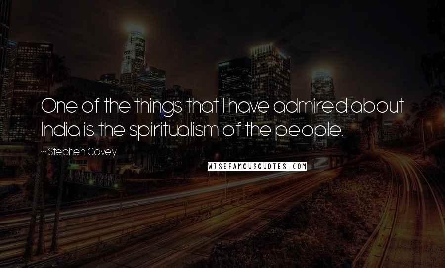 Stephen Covey Quotes: One of the things that I have admired about India is the spiritualism of the people.