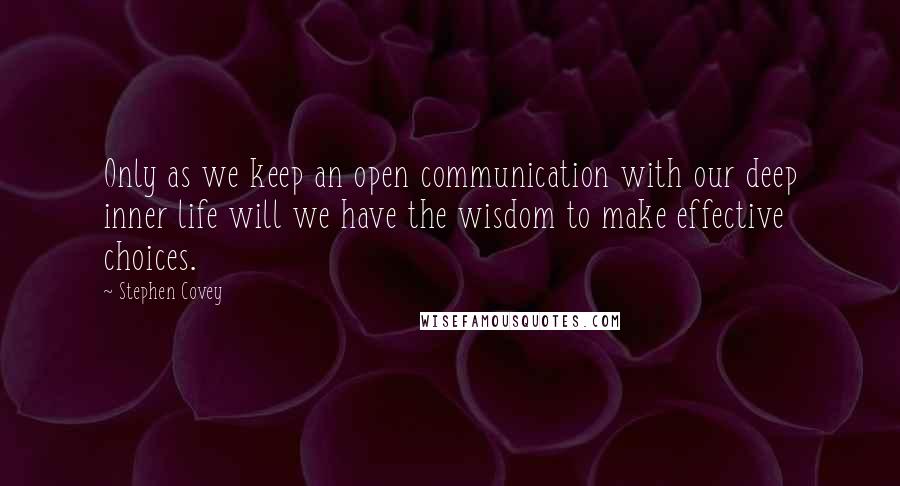 Stephen Covey Quotes: Only as we keep an open communication with our deep inner life will we have the wisdom to make effective choices.