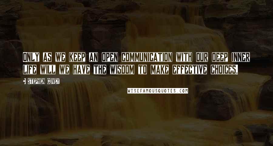 Stephen Covey Quotes: Only as we keep an open communication with our deep inner life will we have the wisdom to make effective choices.
