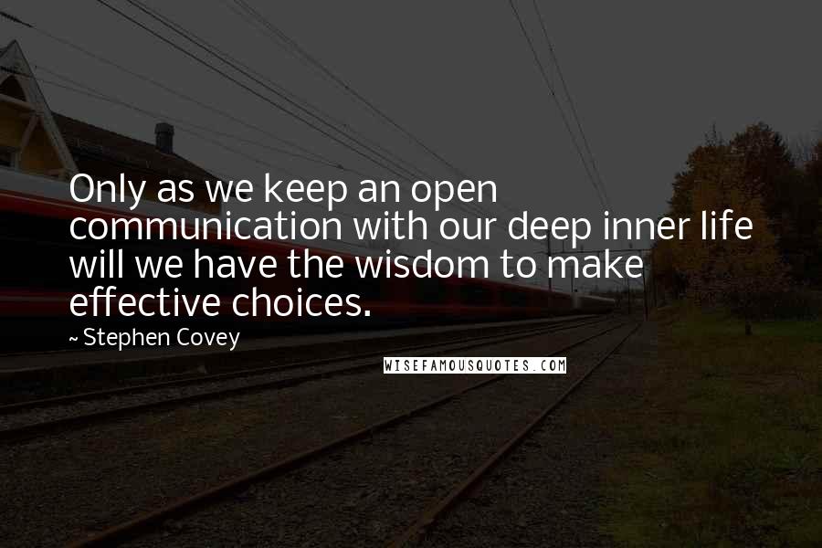 Stephen Covey Quotes: Only as we keep an open communication with our deep inner life will we have the wisdom to make effective choices.