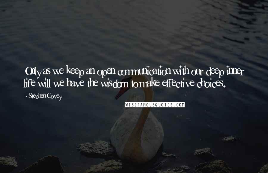 Stephen Covey Quotes: Only as we keep an open communication with our deep inner life will we have the wisdom to make effective choices.