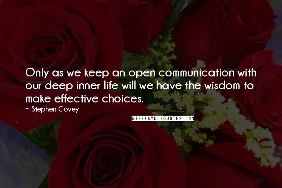 Stephen Covey Quotes: Only as we keep an open communication with our deep inner life will we have the wisdom to make effective choices.